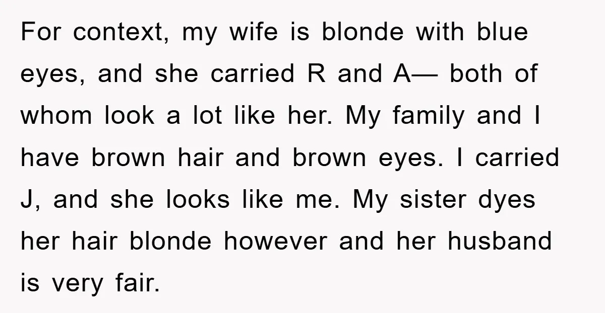 For context, my wife is blonde with blue eyes, and she carried R and A— both of whom look a lot like her. My family and I have brown hair...