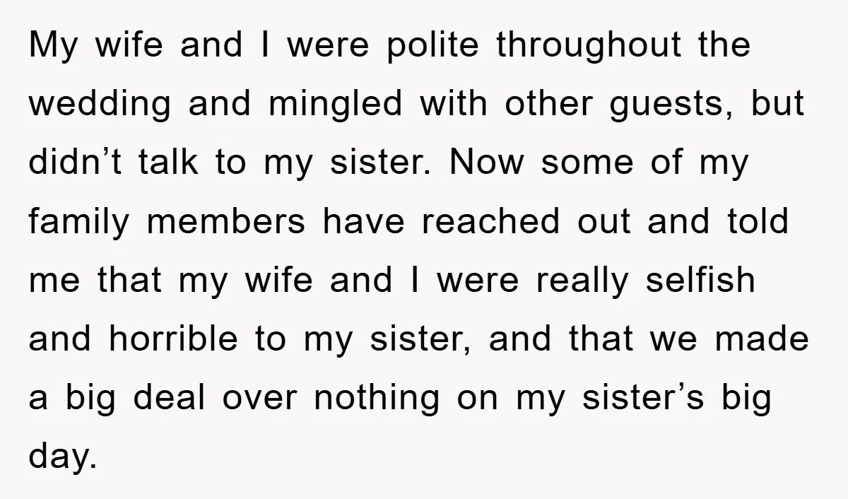 My wife and I were polite throughout the wedding and mingled with other guests, but didn’t talk to my sister. Now some of my family members have reached out and...