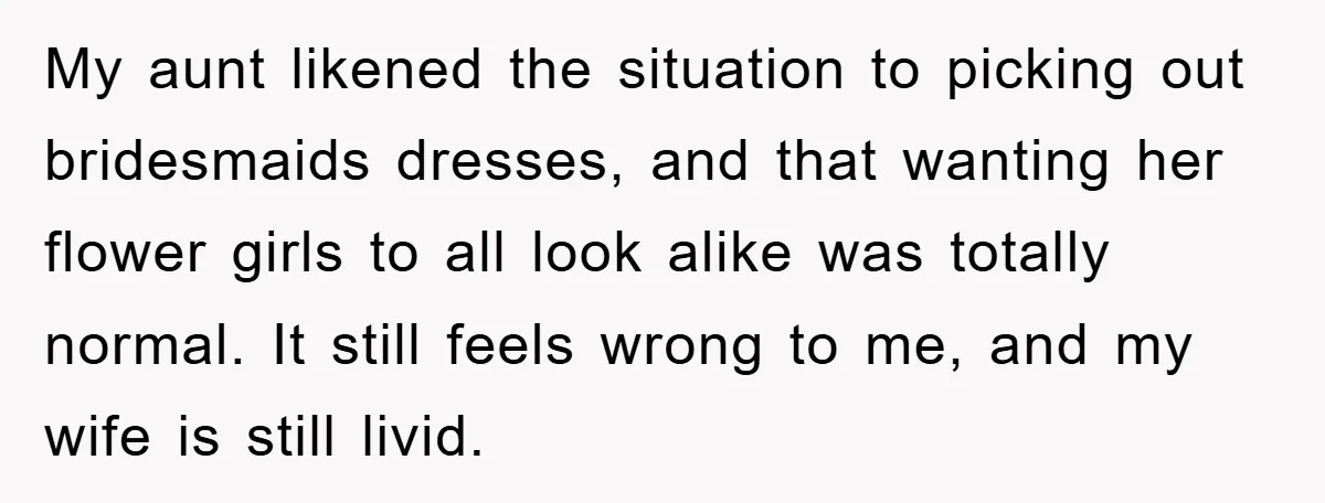 My aunt likened the situation to picking out bridesmaids dresses, and that wanting her flower girls to all look alike was totally normal. It still feels wrong to me, and...