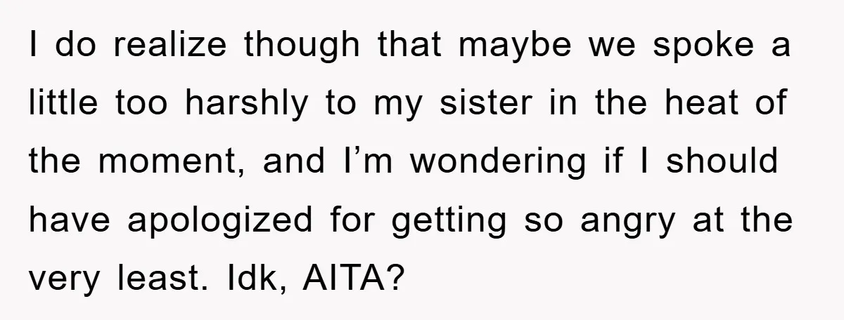 I do realize though that maybe we spoke a little too harshly to my sister in the heat of the moment, and I’m wondering if I should have apologized for...