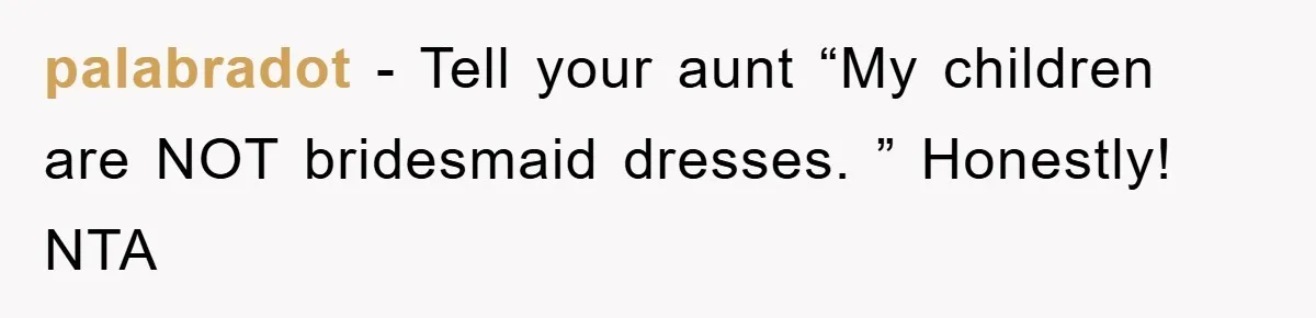 palabradot − Tell your aunt “My children are NOT bridesmaid dresses. ” Honestly! NTA