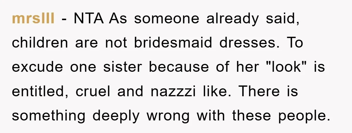 mrslII − NTA As someone already said, children are not bridesmaid dresses. To excude one sister because of her "look" is entitled, cruel and nazzzi like. There is something deeply...