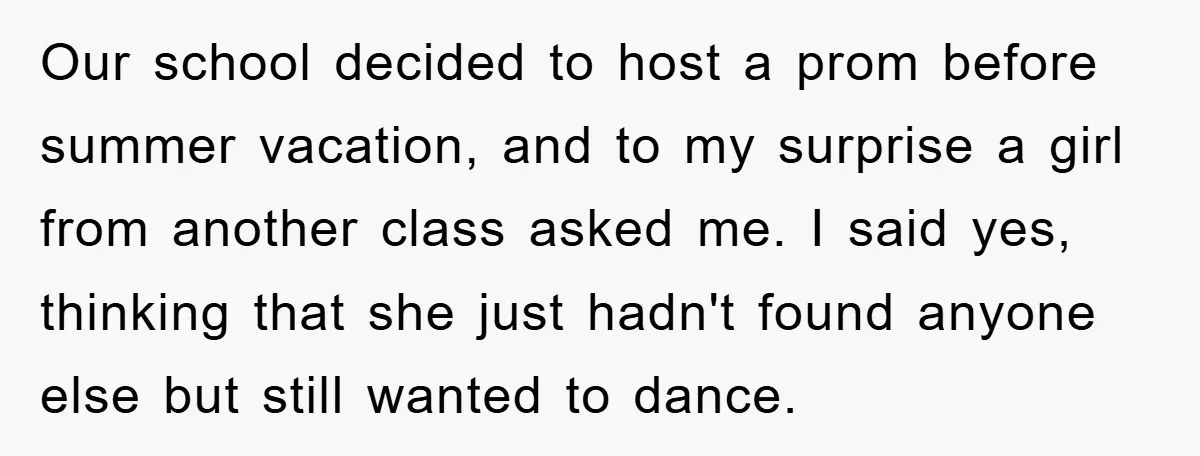 Our school decided to host a prom before summer vacation, and to my surprise a girl from another class asked me. I said yes, thinking that she just hadn't found...