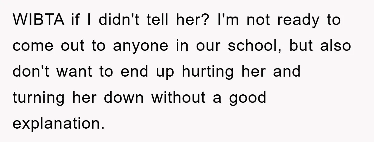 WIBTA if I didn't tell her? I'm not ready to come out to anyone in our school, but also don't want to end up hurting her and turning her down...