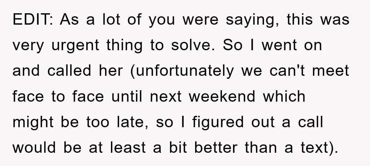 EDIT: As a lot of you were saying, this was very urgent thing to solve. So I went on and called her (unfortunately we can't meet face to face until...