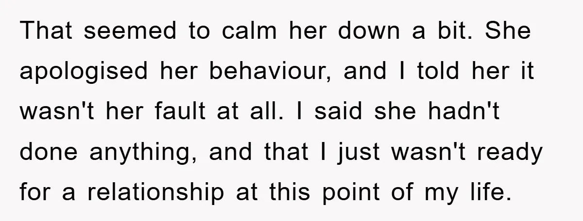 That seemed to calm her down a bit. She apologised her behaviour, and I told her it wasn't her fault at all. I said she hadn't done anything, and that...