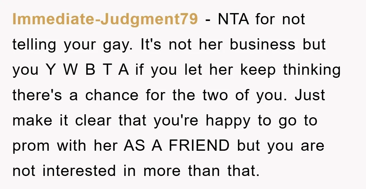 Immediate-Judgment79 − NTA for not telling your gay. It's not her business but you Y W B T A if you let her keep thinking there's a chance for the...