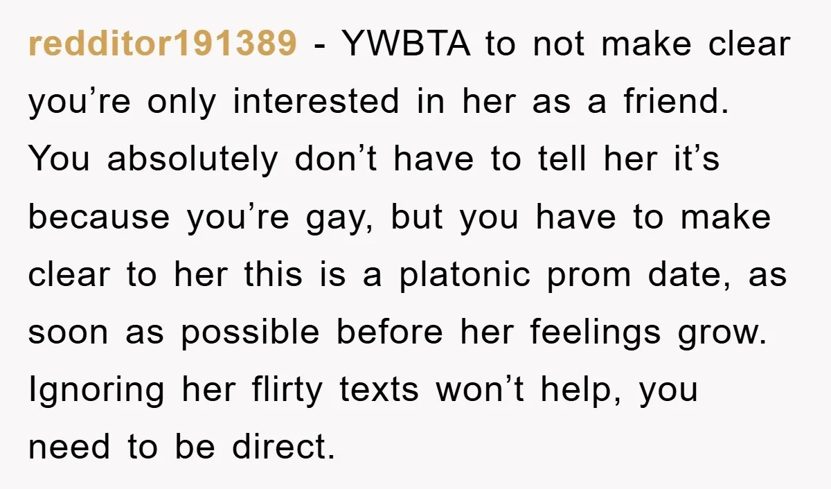 redditor191389 − YWBTA to not make clear you’re only interested in her as a friend. You absolutely don’t have to tell her it’s because you’re gay, but you have to...