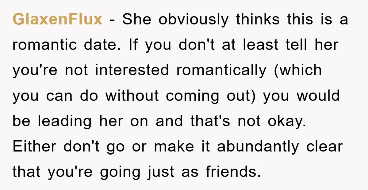 GlaxenFlux − She obviously thinks this is a romantic date. If you don't at least tell her you're not interested romantically (which you can do without coming out) you would...