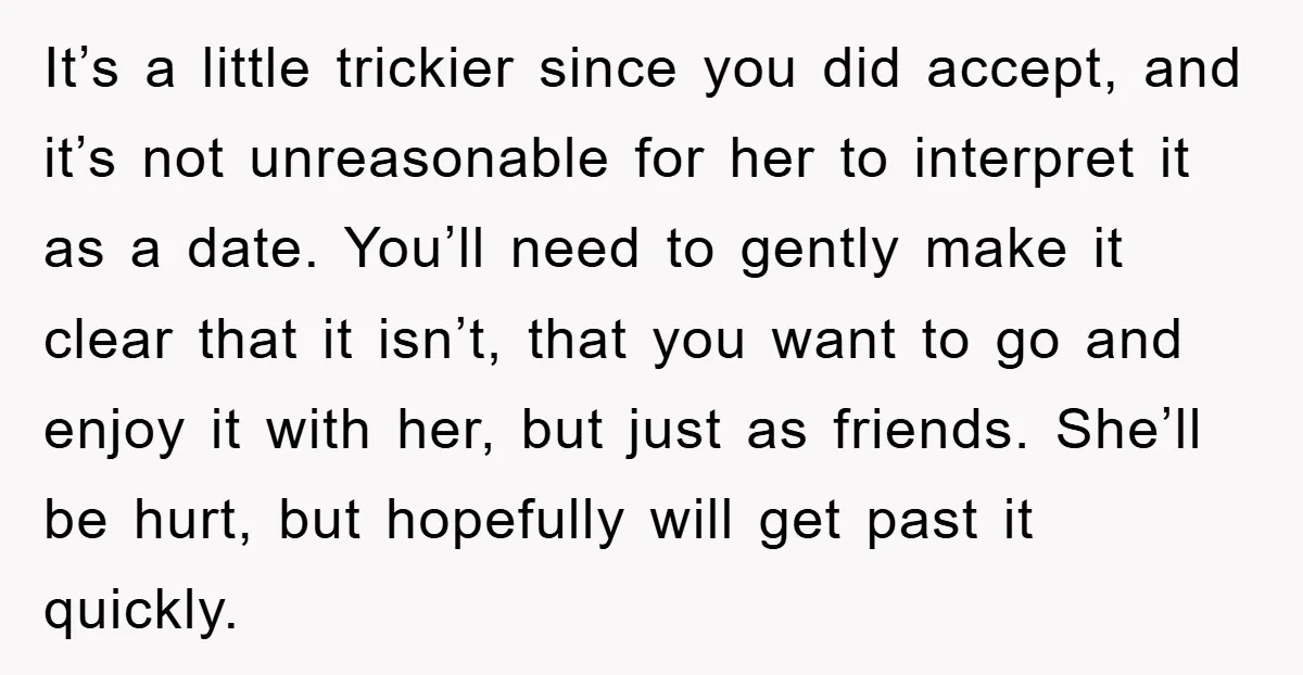 It’s a little trickier since you did accept, and it’s not unreasonable for her to interpret it as a date. You’ll need to gently make it clear that it isn’t,...