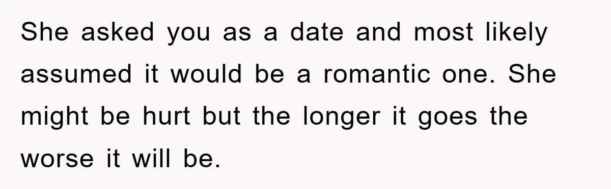 She asked you as a date and most likely assumed it would be a romantic one. She might be hurt but the longer it goes the worse it will be.