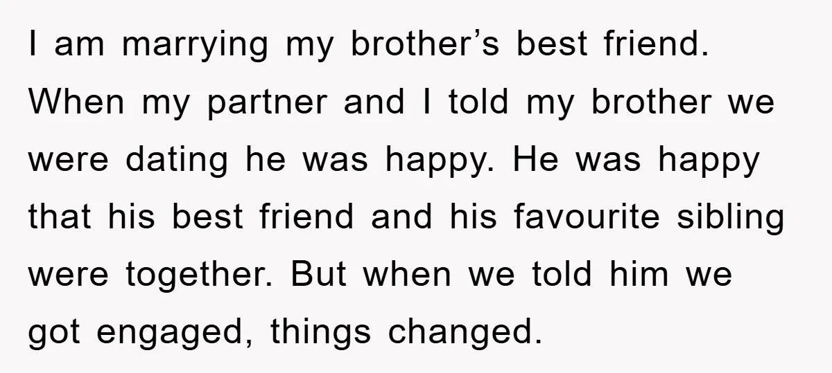 I am marrying my brother’s best friend. When my partner and I told my brother we were dating he was happy. He was happy that his best friend and his...