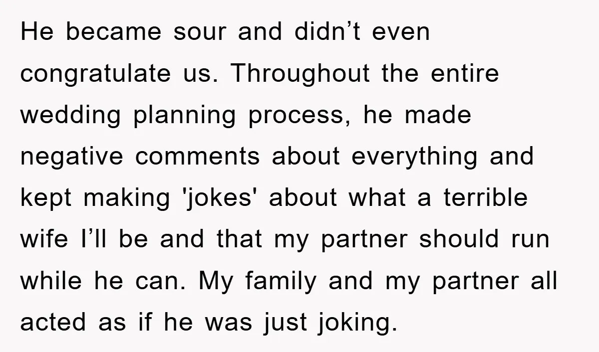 He became sour and didn’t even congratulate us. Throughout the entire wedding planning process, he made negative comments about everything and kept making 'jokes' about what a terrible wife I’ll...