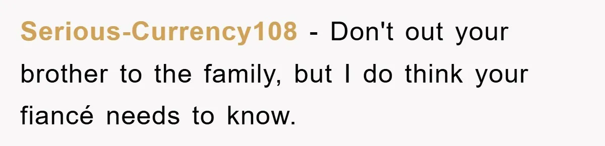 Serious-Currency108 − Don't out your brother to the family, but I do think your fiancé needs to know.