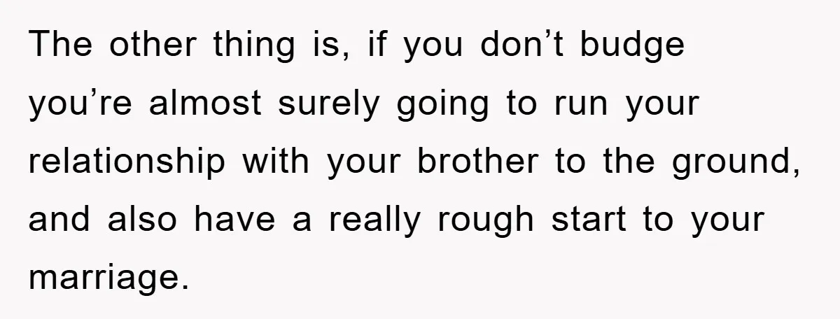 The other thing is, if you don’t budge you’re almost surely going to run your relationship with your brother to the ground, and also have a really rough start to...