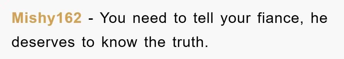Mishy162 − You need to tell your fiance, he deserves to know the truth.