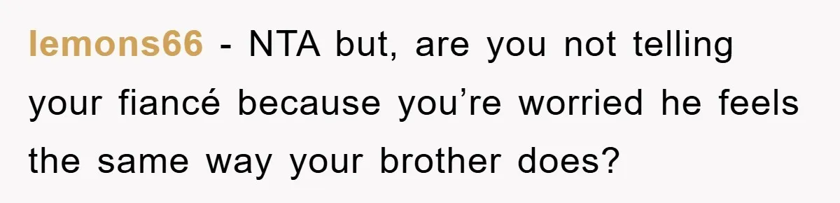 lemons66 − NTA but, are you not telling your fiancé because you’re worried he feels the same way your brother does?