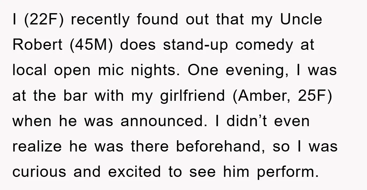 I (22F) recently found out that my Uncle Robert (45M) does stand-up comedy at local open mic nights. One evening, I was at the bar with my girlfriend (Amber, 25F)...