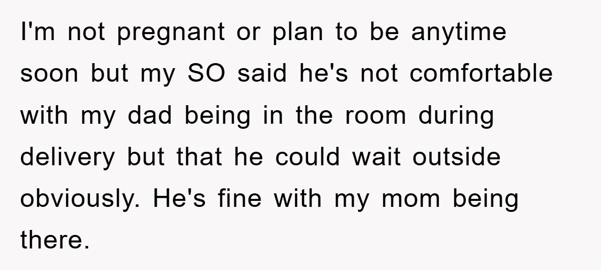 I'm not pregnant or plan to be anytime soon but my SO said he's not comfortable with my dad being in the room during delivery but that he could wait...