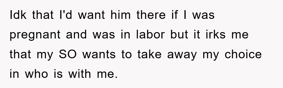 Idk that I'd want him there if I was pregnant and was in labor but it irks me that my SO wants to take away my choice in who is...
