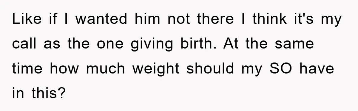 Like if I wanted him not there I think it's my call as the one giving birth. At the same time how much weight should my SO have in this?