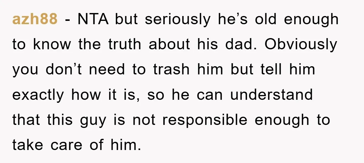 azh88 − NTA but seriously he’s old enough to know the truth about his dad. Obviously you don’t need to trash him but tell him exactly how it is, so...