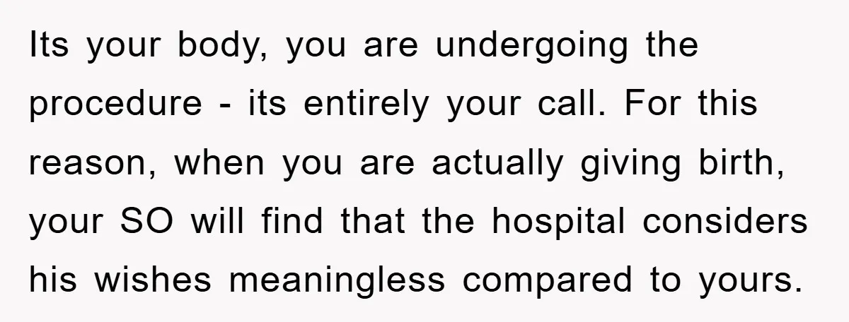 Its your body, you are undergoing the procedure - its entirely your call. For this reason, when you are actually giving birth, your SO will find that the hospital considers...