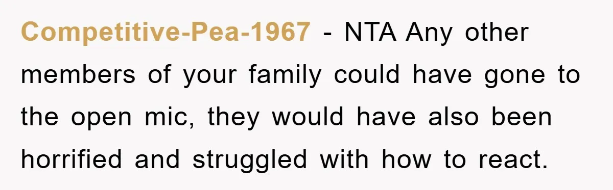 Competitive-Pea-1967 − NTA Any other members of your family could have gone to the open mic, they would have also been horrified and struggled with how to react.