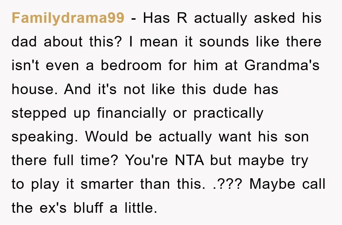 Familydrama99 − Has R actually asked his dad about this? I mean it sounds like there isn't even a bedroom for him at Grandma's house. And it's not like this...
