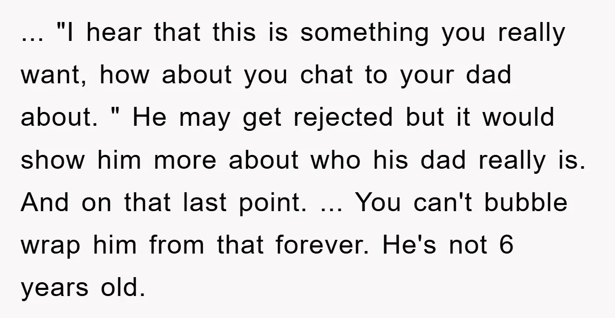 ... "I hear that this is something you really want, how about you chat to your dad about. " He may get rejected but it would show him more about...