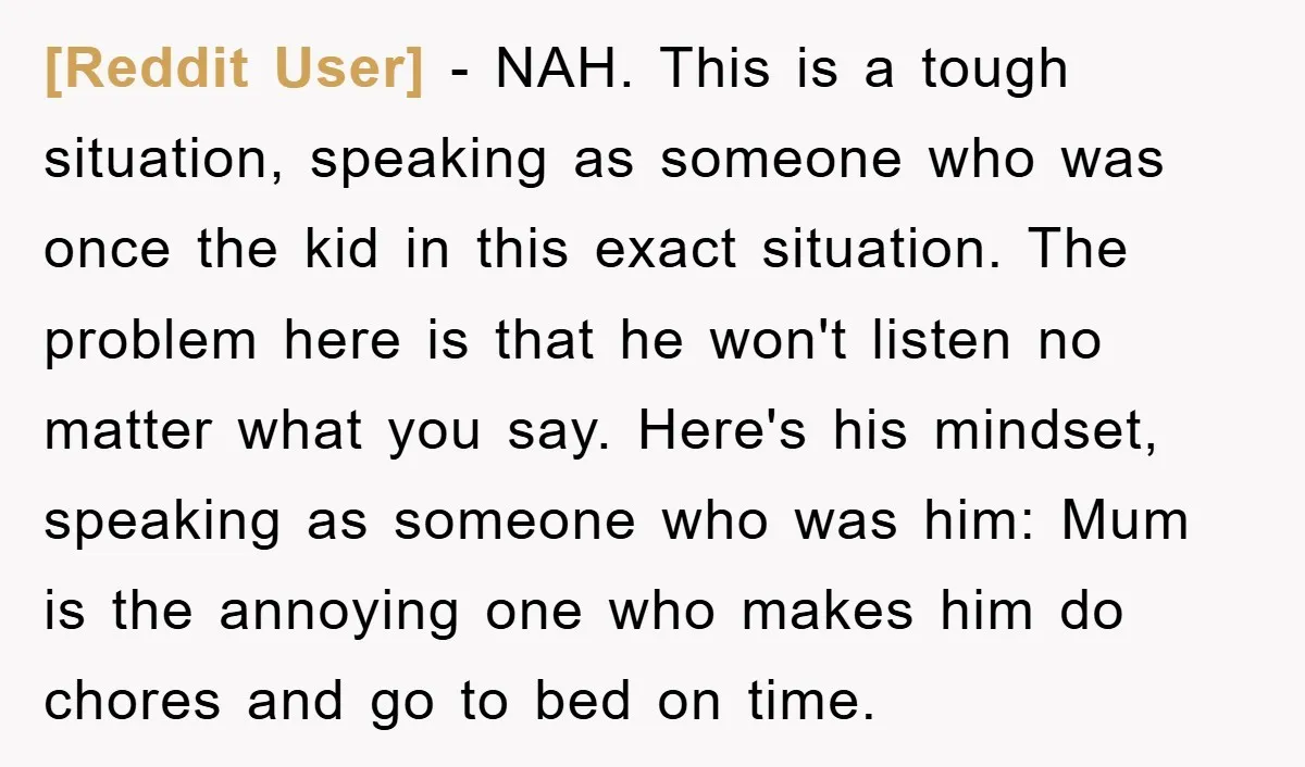 [Reddit User] − NAH. This is a tough situation, speaking as someone who was once the kid in this exact situation. The problem here is that he won't listen no...