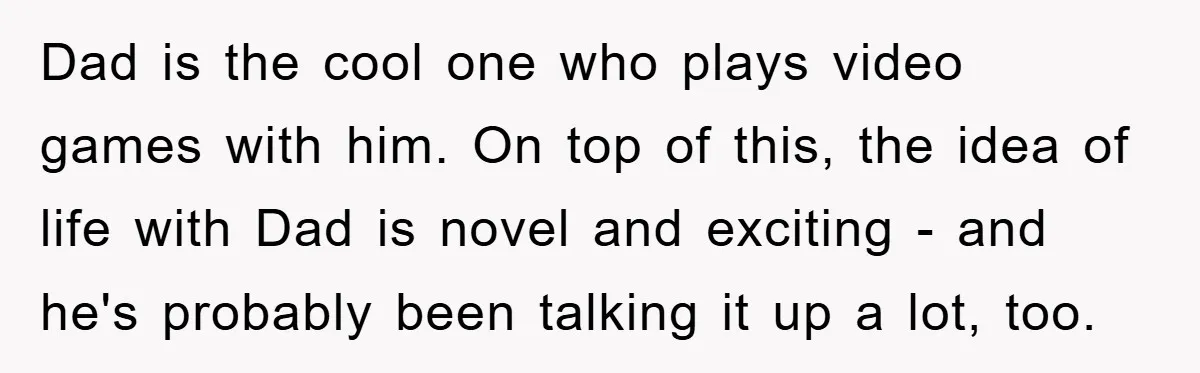 Dad is the cool one who plays video games with him. On top of this, the idea of life with Dad is novel and exciting - and he's probably been...