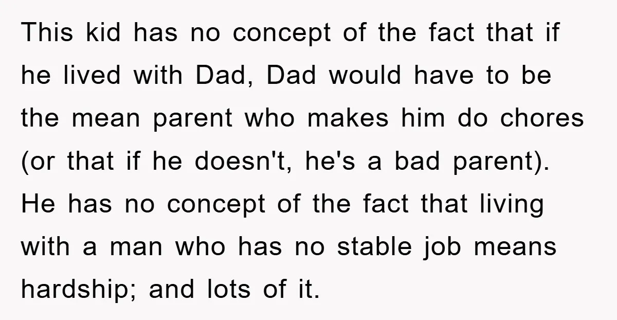 This kid has no concept of the fact that if he lived with Dad, Dad would have to be the mean parent who makes him do chores (or that if...