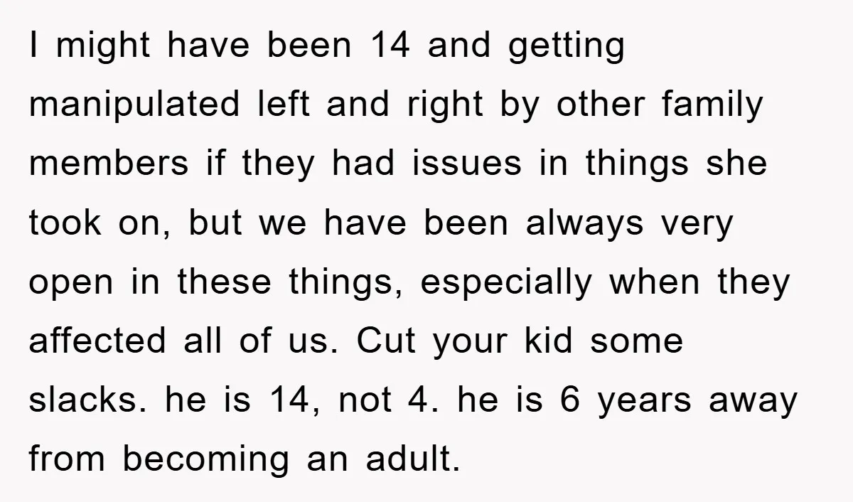 I might have been 14 and getting manipulated left and right by other family members if they had issues in things she took on, but we have been always very...