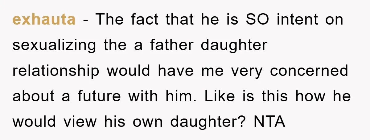 exhauta − The fact that he is SO intent on sexualizing the a father daughter relationship would have me very concerned about a future with him. Like is this how...