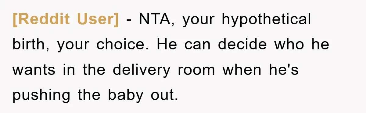 [Reddit User] − NTA, your hypothetical birth, your choice. He can decide who he wants in the delivery room when he's pushing the baby out.