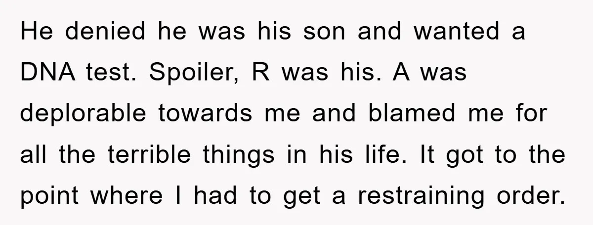 He denied he was his son and wanted a DNA test. Spoiler, R was his. A was deplorable towards me and blamed me for all the terrible things in his...