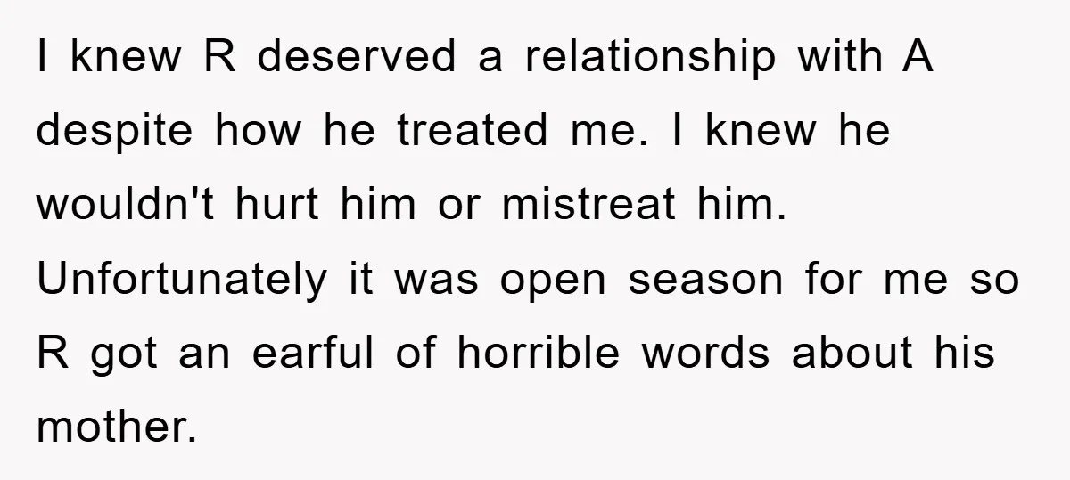 I knew R deserved a relationship with A despite how he treated me. I knew he wouldn't hurt him or mistreat him. Unfortunately it was open season for me so...
