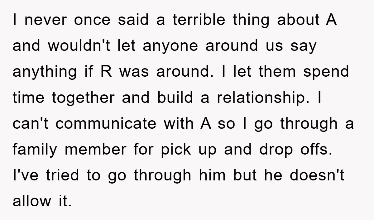 I never once said a terrible thing about A and wouldn't let anyone around us say anything if R was around. I let them spend time together and build a...