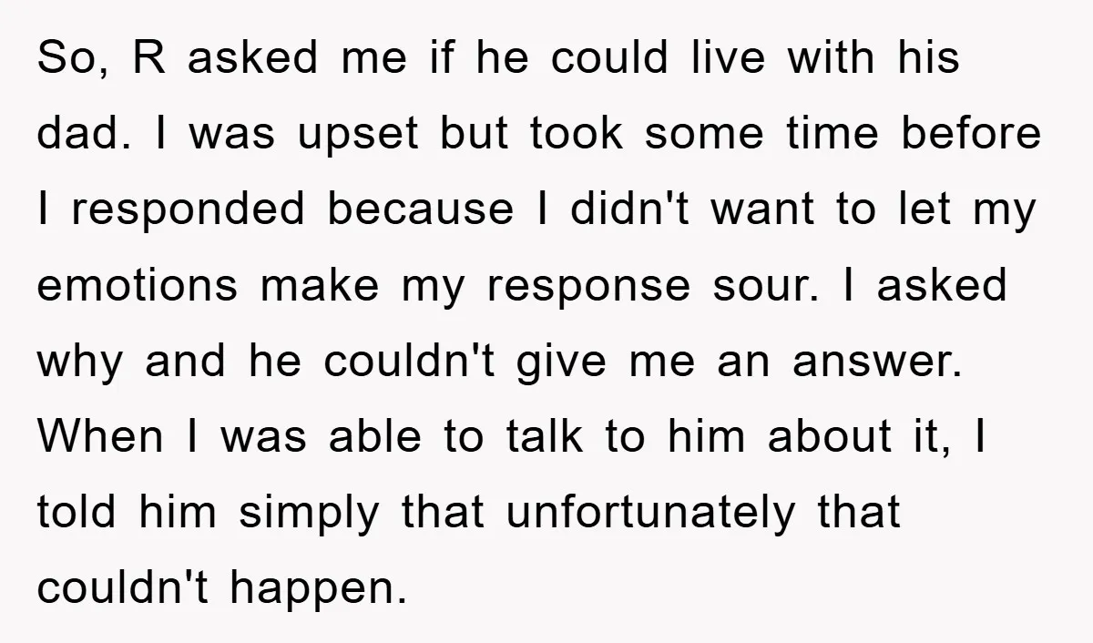 So, R asked me if he could live with his dad. I was upset but took some time before I responded because I didn't want to let my emotions make...
