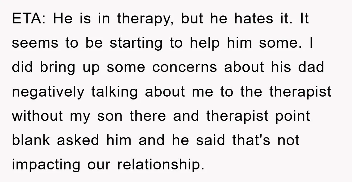 ETA: He is in therapy, but he hates it. It seems to be starting to help him some. I did bring up some concerns about his dad negatively talking about...