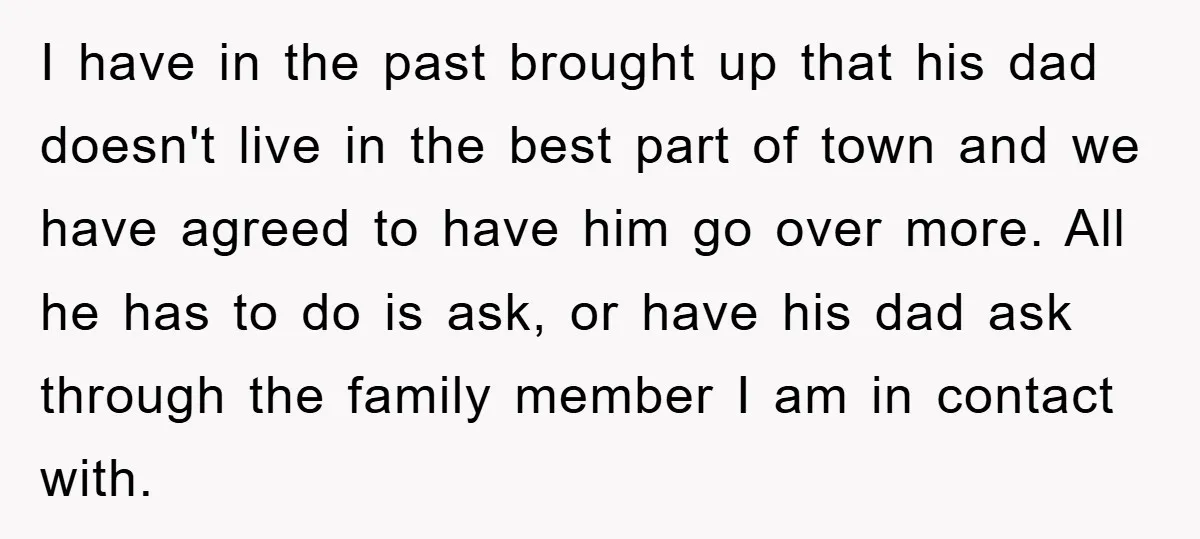 I have in the past brought up that his dad doesn't live in the best part of town and we have agreed to have him go over more. All he...