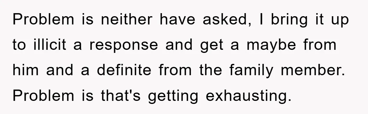 Problem is neither have asked, I bring it up to illicit a response and get a maybe from him and a definite from the family member. Problem is that's getting...