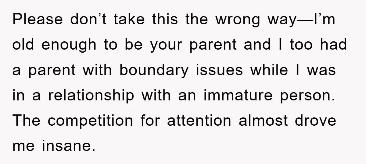Please don’t take this the wrong way—I’m old enough to be your parent and I too had a parent with boundary issues while I was in a relationship with an...