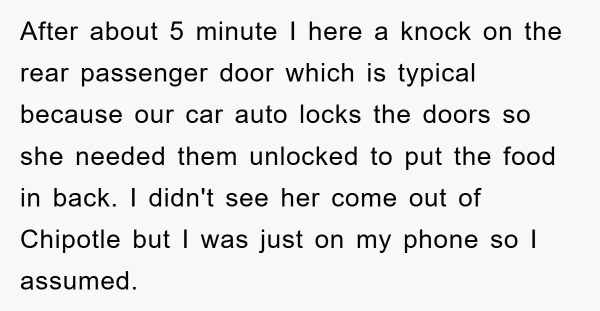 After about 5 minute I here a knock on the rear passenger door which is typical because our car auto locks the doors so she needed them unlocked to put...
