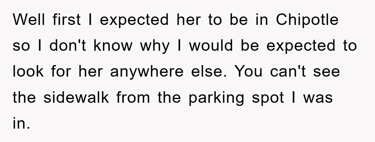 Well first I expected her to be in Chipotle so I don't know why I would be expected to look for her anywhere else. You can't see the sidewalk from...