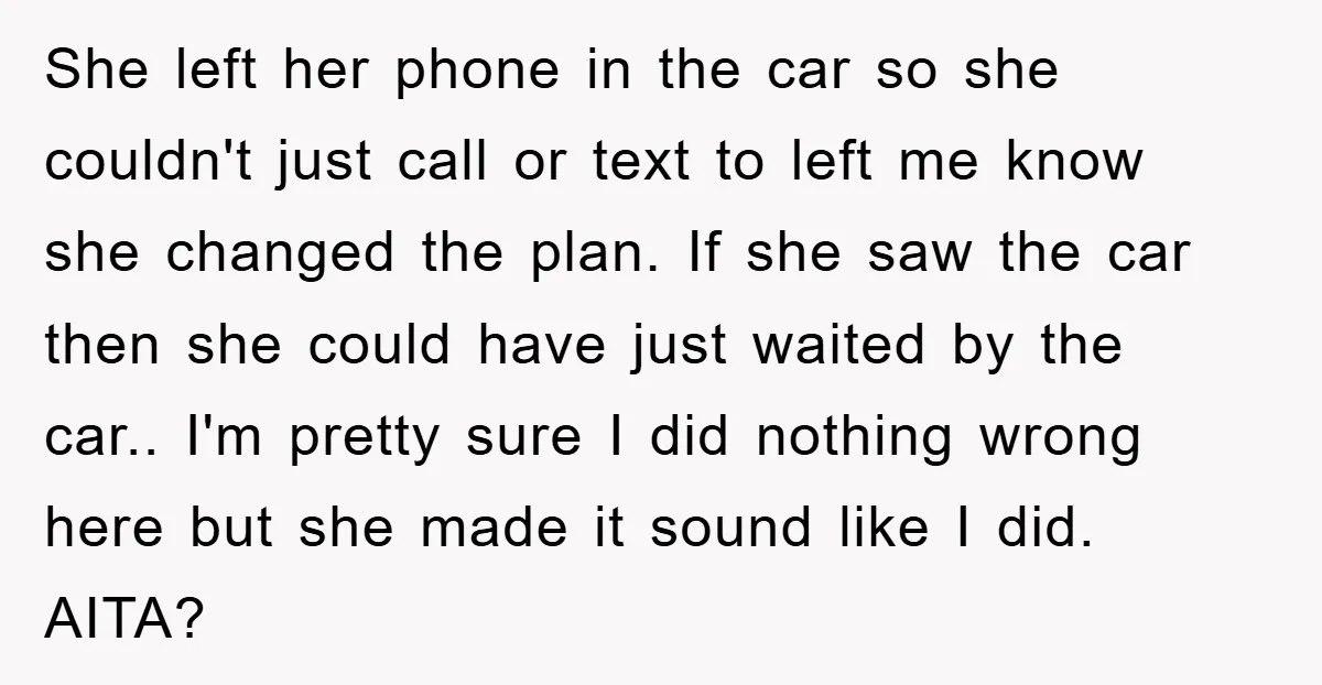 She left her phone in the car so she couldn't just call or text to left me know she changed the plan. If she saw the car then she could...