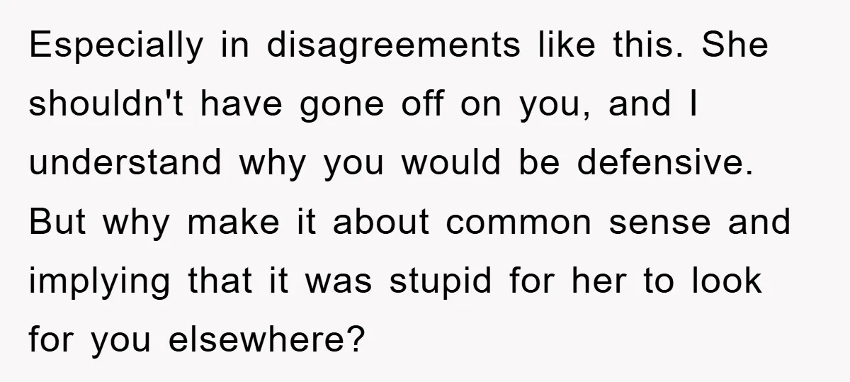 Especially in disagreements like this. She shouldn't have gone off on you, and I understand why you would be defensive. But why make it about common sense and implying that...