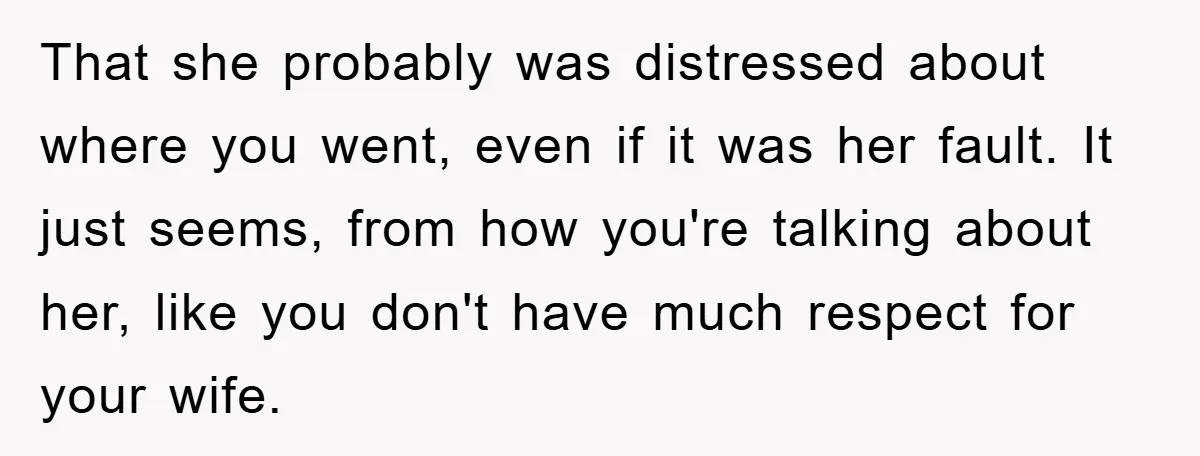 That she probably was distressed about where you went, even if it was her fault. It just seems, from how you're talking about her, like you don't have much respect...