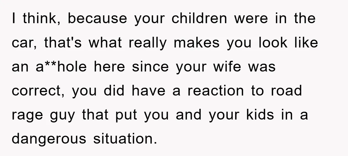 I think, because your children were in the car, that's what really makes you look like an a**hole here since your wife was correct, you did have a reaction to...